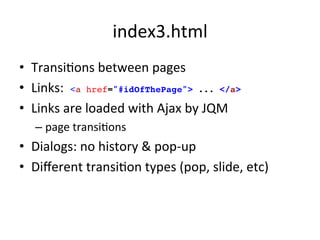 index3.html	
  
•  TransiJons	
  between	
  pages	
  
•  Links:	
  	
  <a href="#idOfThePage"> ... </a>!
•  Links	
  are	
  loaded	
  with	
  Ajax	
  by	
  JQM	
  
    –  page	
  transiJons	
  
•  Dialogs:	
  no	
  history	
  &	
  pop-­‐up	
  
•  Diﬀerent	
  transiJon	
  types	
  (pop,	
  slide,	
  etc)	
  
 