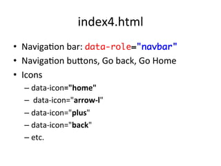 index4.html	
  
•  NavigaJon	
  bar:	
  data-role="navbar"	
  
•  NavigaJon	
  bu^ons,	
  Go	
  back,	
  Go	
  Home	
  
•  Icons	
  
   –  data-­‐icon="home"	
  
   –  	
  data-­‐icon="arrow-­‐l"	
  
   –  data-­‐icon="plus"	
  
   –  data-­‐icon="back"	
  
   –  etc.	
  
 