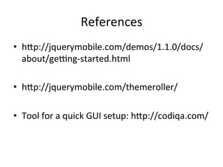 References	
  
•  h^p://jquerymobile.com/demos/1.1.0/docs/
   about/gemng-­‐started.html	
  

•  h^p://jquerymobile.com/themeroller/	
  

•  Tool	
  for	
  a	
  quick	
  GUI	
  setup:	
  h^p://codiqa.com/	
  
 