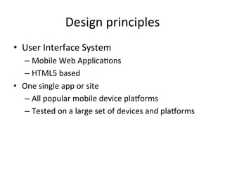 Design	
  principles	
  
•  User	
  Interface	
  System	
  
   –  Mobile	
  Web	
  ApplicaJons	
  
   –  HTML5	
  based	
  
•  One	
  single	
  app	
  or	
  site	
  
   –  All	
  popular	
  mobile	
  device	
  plaorms	
  
   –  Tested	
  on	
  a	
  large	
  set	
  of	
  devices	
  and	
  plaorms	
  
 
