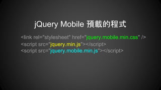 <link rel="stylesheet" href="jquery.mobile.min.css" />
<script src="jquery.min.js"></script>
<script src="jquery.mobile.min.js"></script>
jQuery Mobile 預載的程式
 