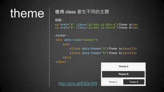theme 使用 class 產生不同的主題
按鈕：
<a href="#" class="ui-btn ui-btn-a">Theme A</a>
<a href="#" class="ui-btn ui-btn-b">Theme B</a>
navbar：
<div data-role="navbar">
<ul>
<li><a data-theme="a">Theme A</a></li>
<li><a data-theme="b">Theme B</a></li>
</ul>
</div>
http://goo.gl/E8QcW9
 