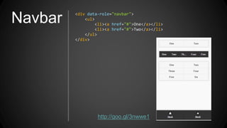 Navbar <div data-role="navbar">
<ul>
<li><a href="#">One</a></li>
<li><a href="#">Two</a></li>
</ul>
</div>
http://goo.gl/3nwwe1
 