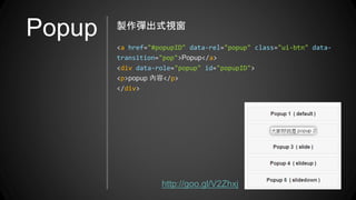 Popup
<a href="#popupID" data-rel="popup" class="ui-btn" data-
transition="pop">Popup</a>
<div data-role="popup" id="popupID">
<p>popup 內容</p>
</div>
製作彈出式視窗
http://goo.gl/V2Zhxj
 