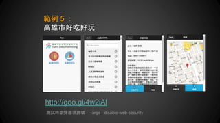 範例 5 ：
高雄市好吃好玩
http://goo.gl/4w2iAl
測試時瀏覽器須跨域：--args --disable-web-security
 