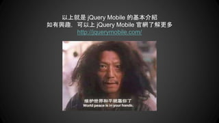 以上就是 jQuery Mobile 的基本介紹
如有興趣，可以上 jQuery Mobile 官網了解更多
http://jquerymobile.com/
 