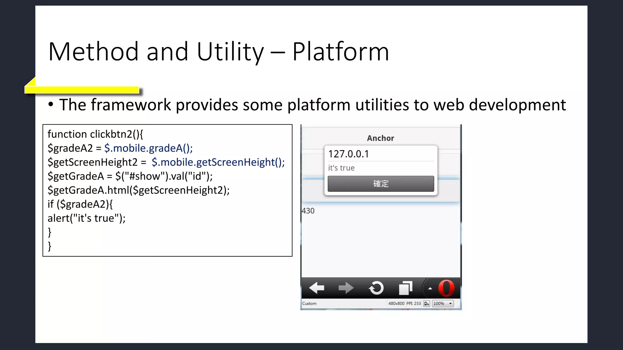 Method and Utility – Platform
• The framework provides some platform utilities to web development
function clickbtn2(){
$gradeA2 = $.mobile.gradeA();
$getScreenHeight2 = $.mobile.getScreenHeight();
$getGradeA = $("#show").val("id");
$getGradeA.html($getScreenHeight2);
if ($gradeA2){
alert("it's true");
}
}
 