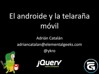 El androide y la telaraña
         móvil
             Adrián Catalán
  adriancatalan@elementalgeeks.com
                 @ykro
 