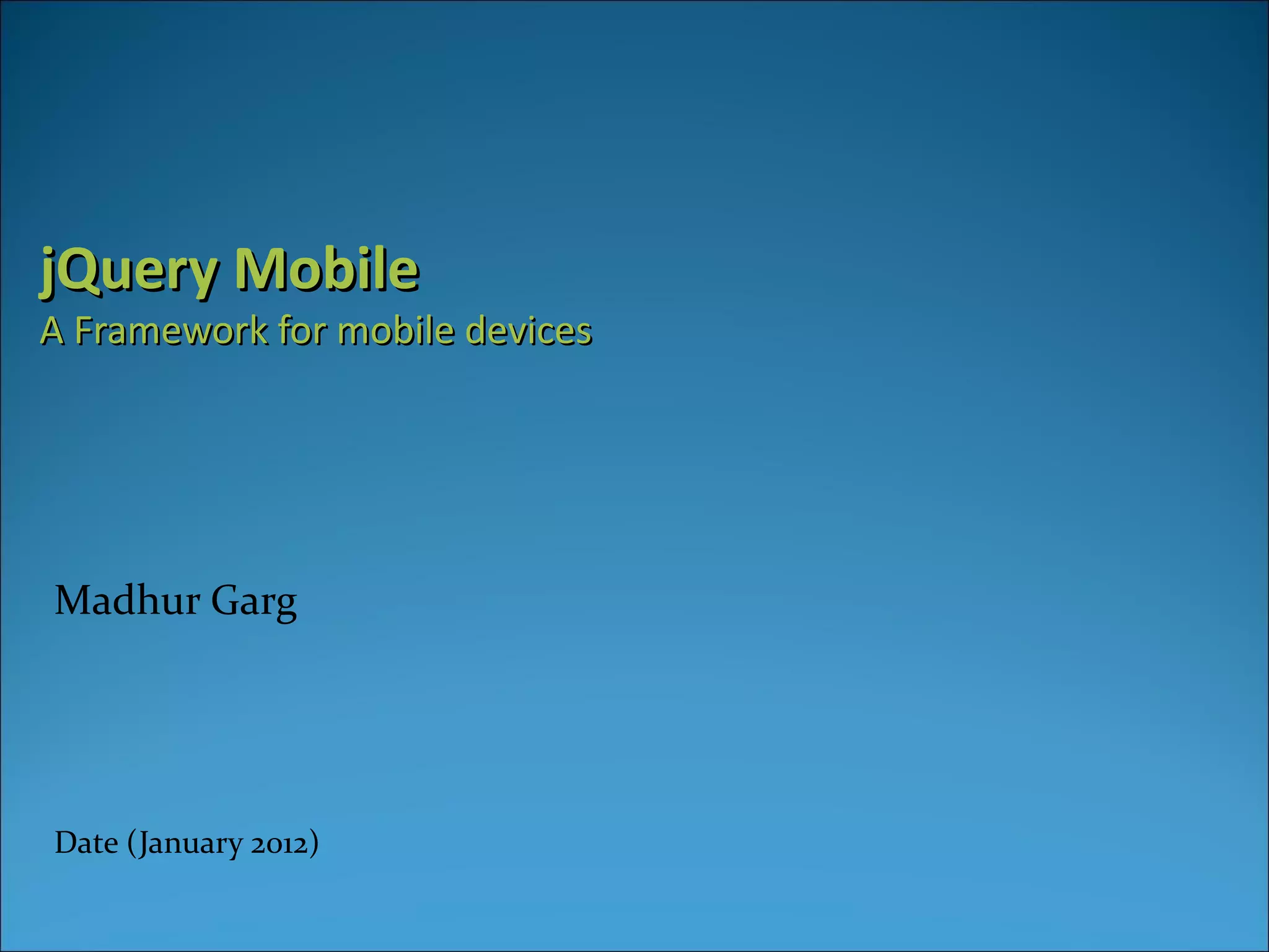 jQuery Mobile
A Framework for mobile devices




Madhur Garg




Date (January 2012)
 