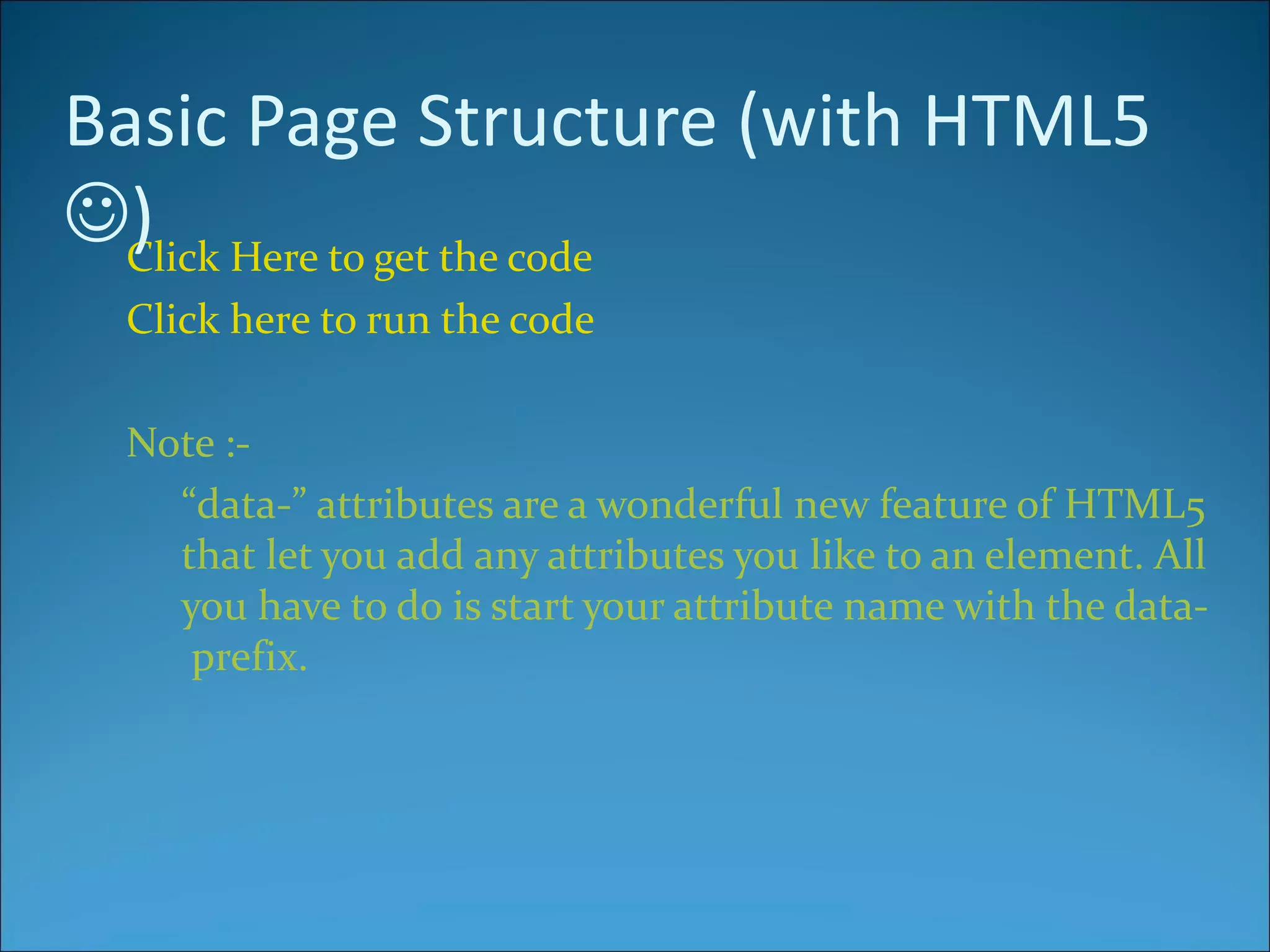 Basic Page Structure (with HTML5
) Here to get the code
  Click
 Click here to run the code

 Note :-
   “data-” attributes are a wonderful new feature of HTML5
   that let you add any attributes you like to an element. All
   you have to do is start your attribute name with the data-
    prefix.
 