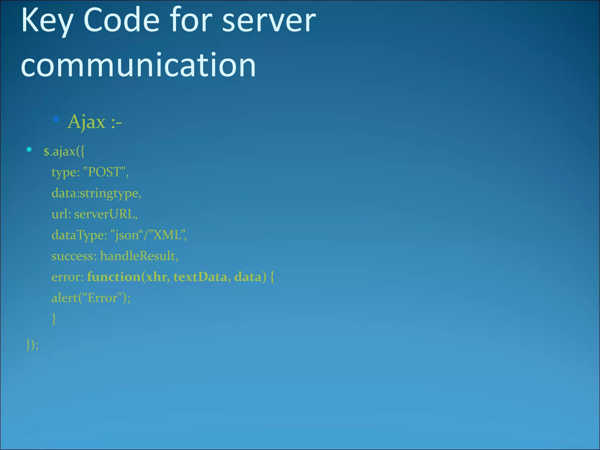 Key Code for server
communication
       Ajax :-
 $.ajax({
      type: "POST",
      data:stringtype,
      url: serverURL,
      dataType: "json“/”XML”,
      success: handleResult,
      error: function(xhr, textData, data) {
      alert(“Error");
      }
});
 