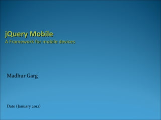 jQuery Mobile
A Framework for mobile devices




Madhur Garg




Date (January 2012)
 