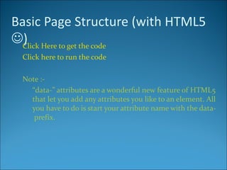 Basic Page Structure (with HTML5
) Here to get the code
  Click
 Click here to run the code

 Note :-
   “data-” attributes are a wonderful new feature of HTML5
   that let you add any attributes you like to an element. All
   you have to do is start your attribute name with the data-
    prefix.
 