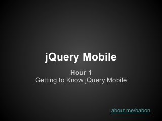 jQuery Mobile
            Hour 1
Getting to Know jQuery Mobile



                        about.me/babon
 