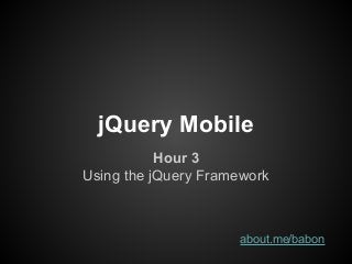 jQuery Mobile
Hour 3
Using the jQuery Framework
about.me/babon
 