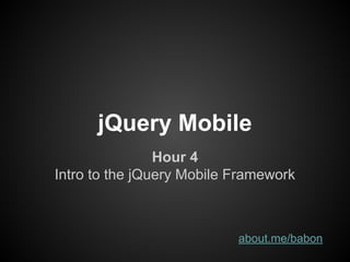 jQuery Mobile
Hour 4
Intro to the jQuery Mobile Framework
about.me/babon
 