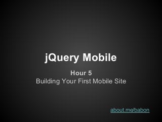 jQuery Mobile
Hour 5
Building Your First Mobile Site
about.me/babon
 