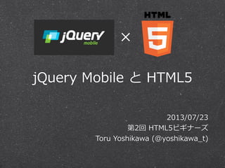 jQuery  Mobile  と  HTML5
2013/07/23
第2回  HTML5ビギナーズ
Toru  Yoshikawa  (@yoshikawa_̲t)
×
 