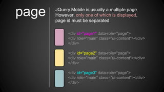 <div id="page1" data-role="page">
<div role="main" class="ui-content"></div>
</div>
<div id="page2" data-role="page">
<div role="main" class="ui-content"></div>
</div>
<div id="page3" data-role="page">
<div role="main" class="ui-content"></div>
</div>
JQuery Mobile is usually a multiple page
However, only one of which is displayed,
page id must be separated
page
 