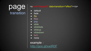 ● default
● fade
● flip
● flow
● pop
● slide
● slidefade
● slideup
● slidedown
● turn
● none
<a href="#pageID" data-transition="effect"></a>
example：
http://goo.gl/xwIR0F
page
transition
 