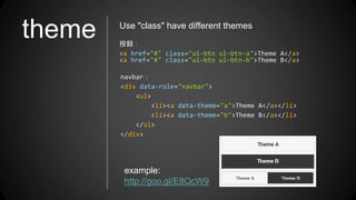 theme Use "class" have different themes
按鈕：
<a href="#" class="ui-btn ui-btn-a">Theme A</a>
<a href="#" class="ui-btn ui-btn-b">Theme B</a>
navbar：
<div data-role="navbar">
<ul>
<li><a data-theme="a">Theme A</a></li>
<li><a data-theme="b">Theme B</a></li>
</ul>
</div>
example:
http://goo.gl/E8QcW9
 