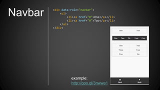 Navbar <div data-role="navbar">
<ul>
<li><a href="#">One</a></li>
<li><a href="#">Two</a></li>
</ul>
</div>
example:
http://goo.gl/3nwwe1
 