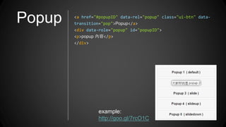 Popup <a href="#popupID" data-rel="popup" class="ui-btn" data-
transition="pop">Popup</a>
<div data-role="popup" id="popupID">
<p>popup 內容</p>
</div>
example:
http://goo.gl/7rcO1C
 