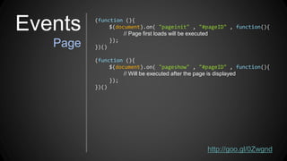 Events
Page
(function (){
$(document).on( "pageinit" , "#pageID" , function(){
// Page first loads will be executed
});
})()
(function (){
$(document).on( "pageshow" , "#pageID" , function(){
// Will be executed after the page is displayed
});
})()
http://goo.gl/0Zwgnd
 