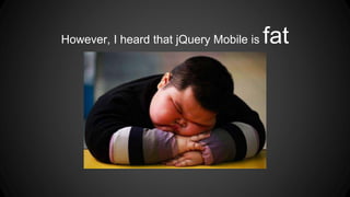 However, I heard that jQuery Mobile is fat
 