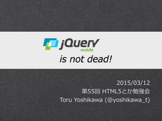 !
jQuery  Mobile  
is  not  dead!
2015/03/12  
第55回  HTML5とか勉強会  
Toru  Yoshikawa  (@yoshikawa_̲t)
 