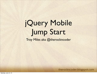 jQuery Mobile
Jump Start
Troy Miles aka @therockncoder
Saturday, June 15, 13
 