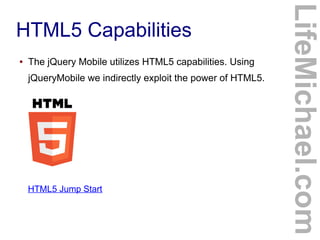●

The jQuery Mobile utilizes HTML5 capabilities. Using
jQueryMobile we indirectly exploit the power of HTML5.

HTML5 Jump Start

LifeMichael.com

HTML5 Capabilities

 