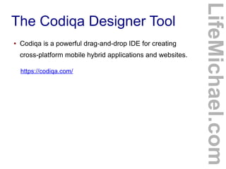 ●

Codiqa is a powerful drag-and-drop IDE for creating
cross-platform mobile hybrid applications and websites.
https://codiqa.com/

LifeMichael.com

The Codiqa Designer Tool

 