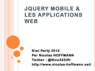 JQUERY MOBILE &
LES APPLICATIONS
WEB




  Kiwi Par tÿ 2012
  Par Nicolas HOFFMANN
  Twitter : @Nico3333fr
  http://www.nicolas-hof fmann.net/
 