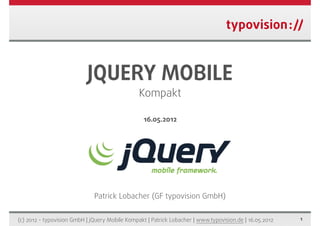 JQUERY MOBILE
                                                Kompakt

                                                  16.05.2012




                              Patrick Lobacher (GF typovision GmbH)


(c) 2012 - typovision GmbH | jQuery Mobile Kompakt | Patrick Lobacher | www.typovision.de | 16.05.2012   1
 