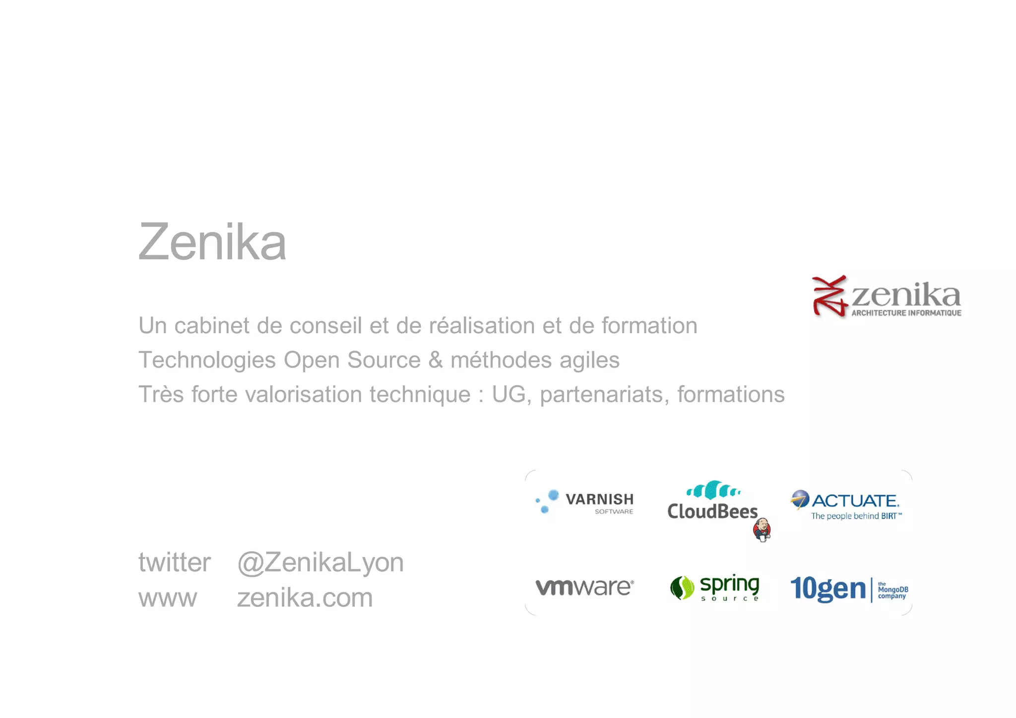 Zenika
Un cabinet de conseil et de réalisation et de formation
Technologies Open Source & méthodes agiles
Très forte valorisation technique : UG, partenariats, formations




twitter @ZenikaLyon
www zenika.com
 