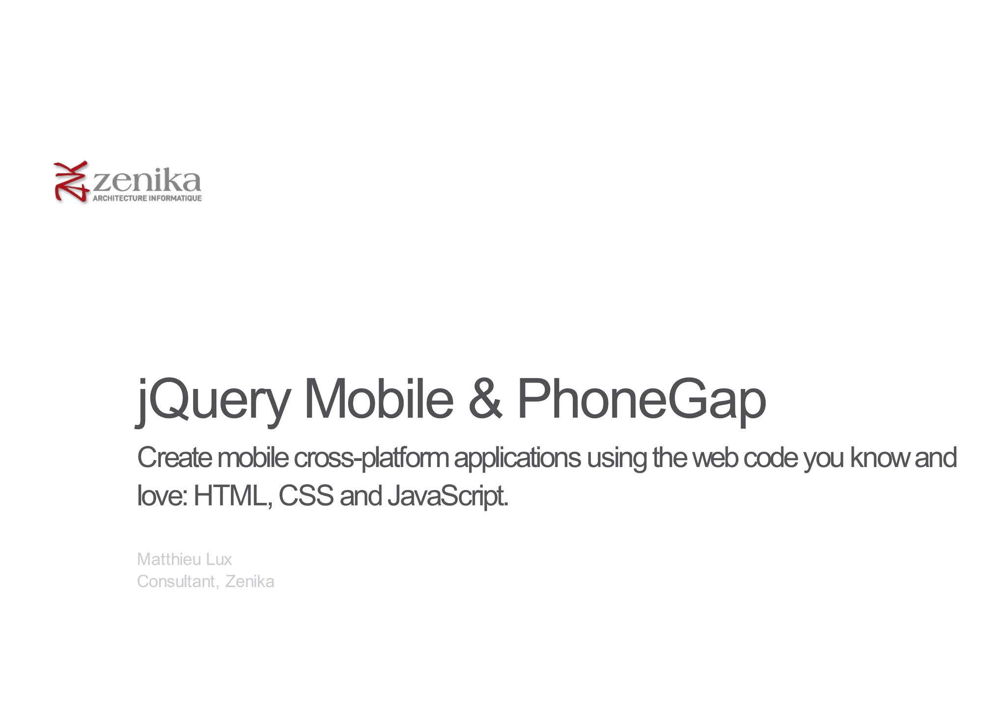 jQuery Mobile & PhoneGap
Create mobile cross-platform applications using the web code you know and
love: HTML, CSS and JavaScript.

Matthieu Lux
Consultant, Zenika
 