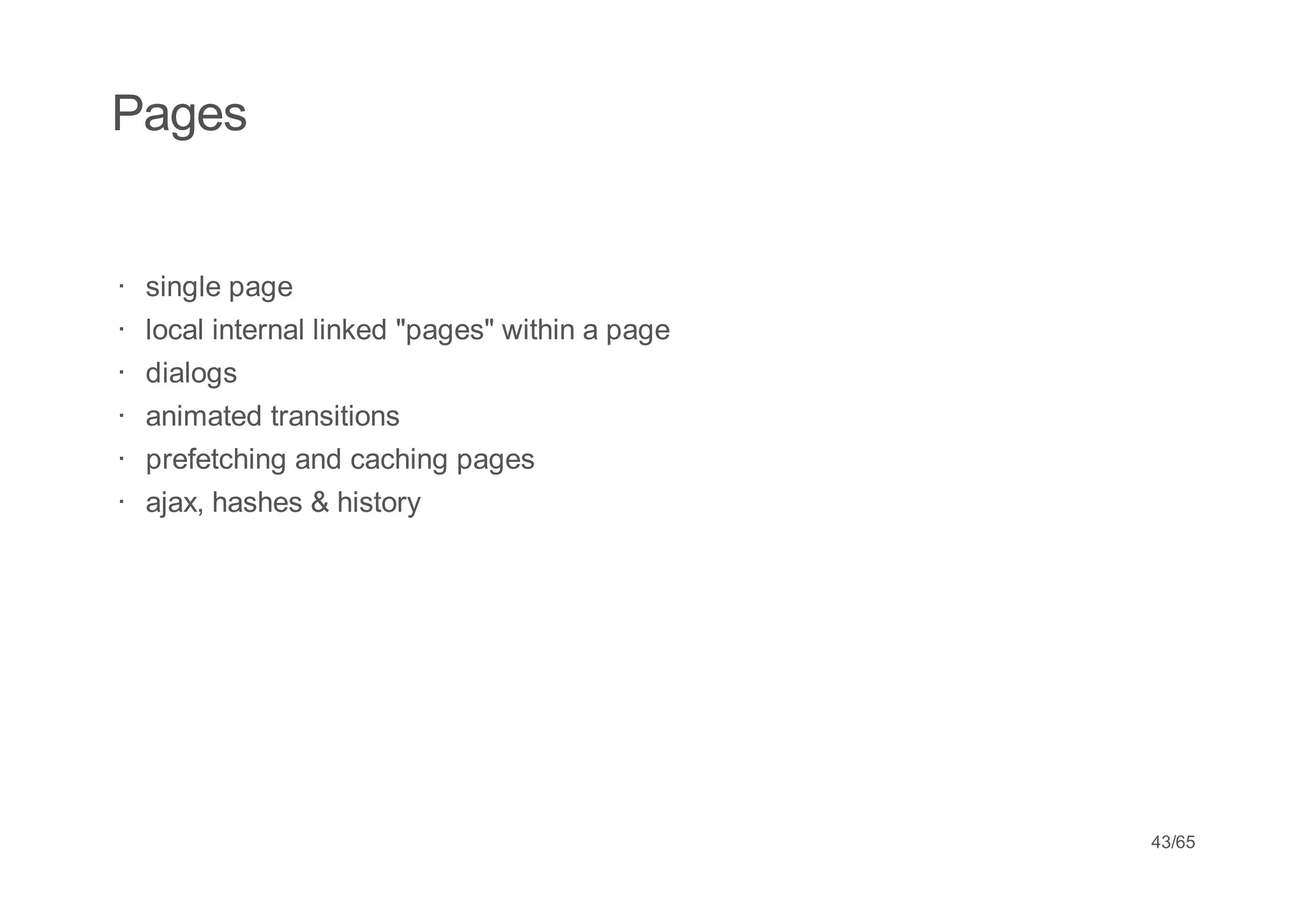 Pages


· single page
· local internal linked "pages" within a page
·   dialogs
·   animated transitions
·   prefetching and caching pages
·   ajax, hashes & history




                                                43/65
 