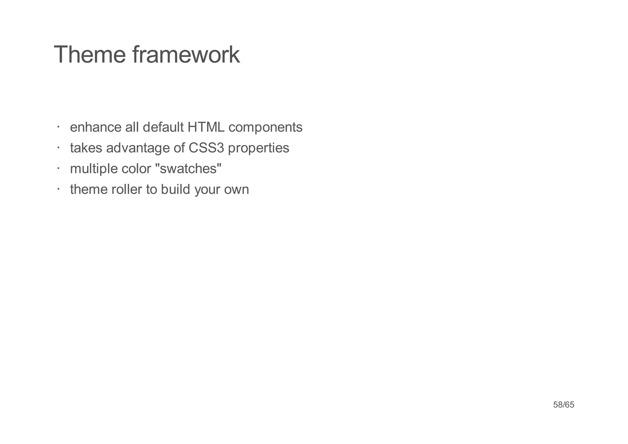 Theme framework

·   enhance all default HTML components
·   takes advantage of CSS3 properties
·   multiple color "swatches"
·   theme roller to build your own




                                          58/65
 