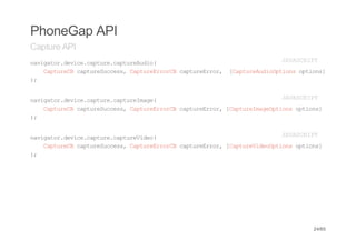 PhoneGap API
Capture API
nvgtrdvc.atr.atrAdo
 aiao.eiecpuecpueui(                    JVSRP
                                         AACIT
   CpueBcpueucs,CpueroC cpuero, [atrAdopin otos
   atrC atrSces atrErrB atrErr  CpueuiOtos pin]
);


nvgtrdvc.atr.atrIae
 aiao.eiecpuecpuemg(                   JVSRP
                                        AACIT
   CpueBcpueucs,CpueroC cpuero,[atrIaepin otos
   atrC atrSces atrErrB atrErr CpuemgOtos pin]
);


nvgtrdvc.atr.atrVdo
 aiao.eiecpuecpueie(                   JVSRP
                                        AACIT
   CpueBcpueucs,CpueroC cpuero,[atrVdopin otos
   atrC atrSces atrErrB atrErr CpueieOtos pin]
);




                                            24/65
 