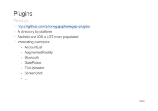 Plugins
Existings
· https://github.com/phonegap/phonegap-plugins
· A directory by platform
· Android and iOS a LOT more populated
· Interesting examples:
     - AccountList
    -   AugmentedReality
    -   Bluetouth
    -   DatePicker
    -   FileUploader
    -   ScreenShot
    -   ...




                                                 30/65
 