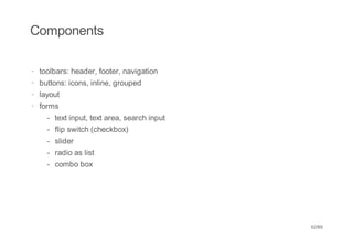 Components

· toolbars: header, footer, navigation
· buttons: icons, inline, grouped
· layout
· forms
    -   text input, text area, search input
    -   flip switch (checkbox)
    -   slider
    -   radio as list
    -   combo box




                                              52/65
 