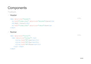 Components
Toolbars
· Header
· <i dt-oe"edr>
   dv aarl=hae"                 HM
                                 TL
   < he=idxhm"dt-cn"eee>acl/>
    a rf"ne.tl aaio=dlt"Cne<a
   <1Ei Cnat/1
    h>dt otc<h>
   < he=idxhm"dt-cn"hc"Sv<a
    a rf"ne.tl aaio=cek>ae/>
  <dv
   /i>


· Navbar
· <i dt-oe"otr>
   dv aarl=foe"                 HM
                                 TL
   <i dt-oe"abr><l
    dv aarl=nva" u>
      <i< he=#>n<a<l>
       l>a rf""Oe/>/i
      <i< he=#>w<a<l>
       l>a rf""To/>/i
      <i< he=#>he<a<l>
       l>a rf""Tre/>/i
    <u><dv
     /l /i>
  <dv
   /i>




                                 53/65
 