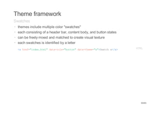 Theme framework
Swatches
· themes include multiple color "swatches"
· each consisting of a header bar, content body, and button states
· can be freely mixed and matched to create visual texture
· each swatches is identified by a letter
· < he=idxhm"dt-oe"utn dt-hm=a>wtha/>
   a rf"ne.tl aarl=bto" aatee""Sac <a                                HM
                                                                      TL




                                                                      59/65
 