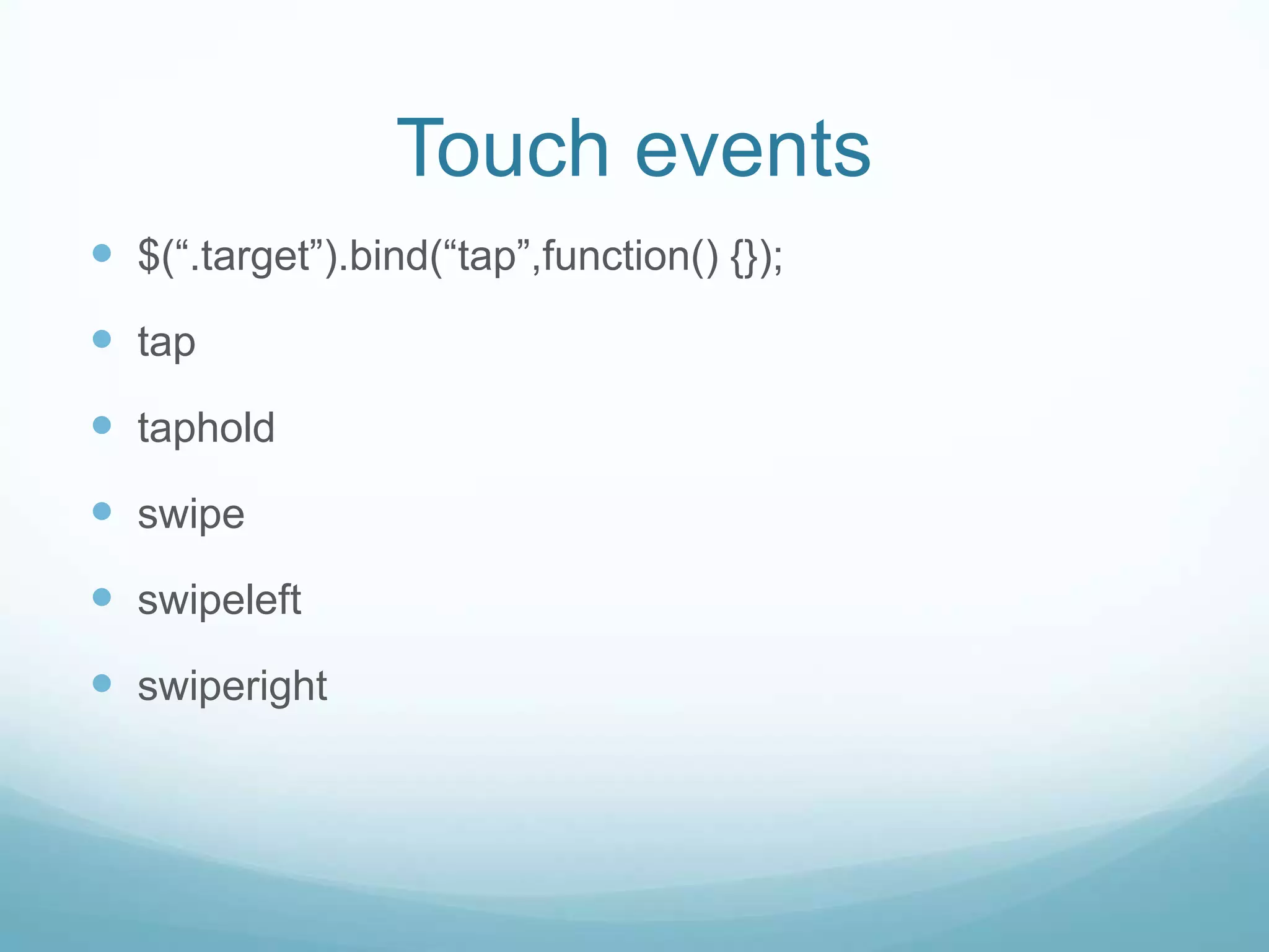 Touch events
 $(“.target”).bind(“tap”,function() {});
 tap
 taphold
 swipe
 swipeleft
 swiperight
 