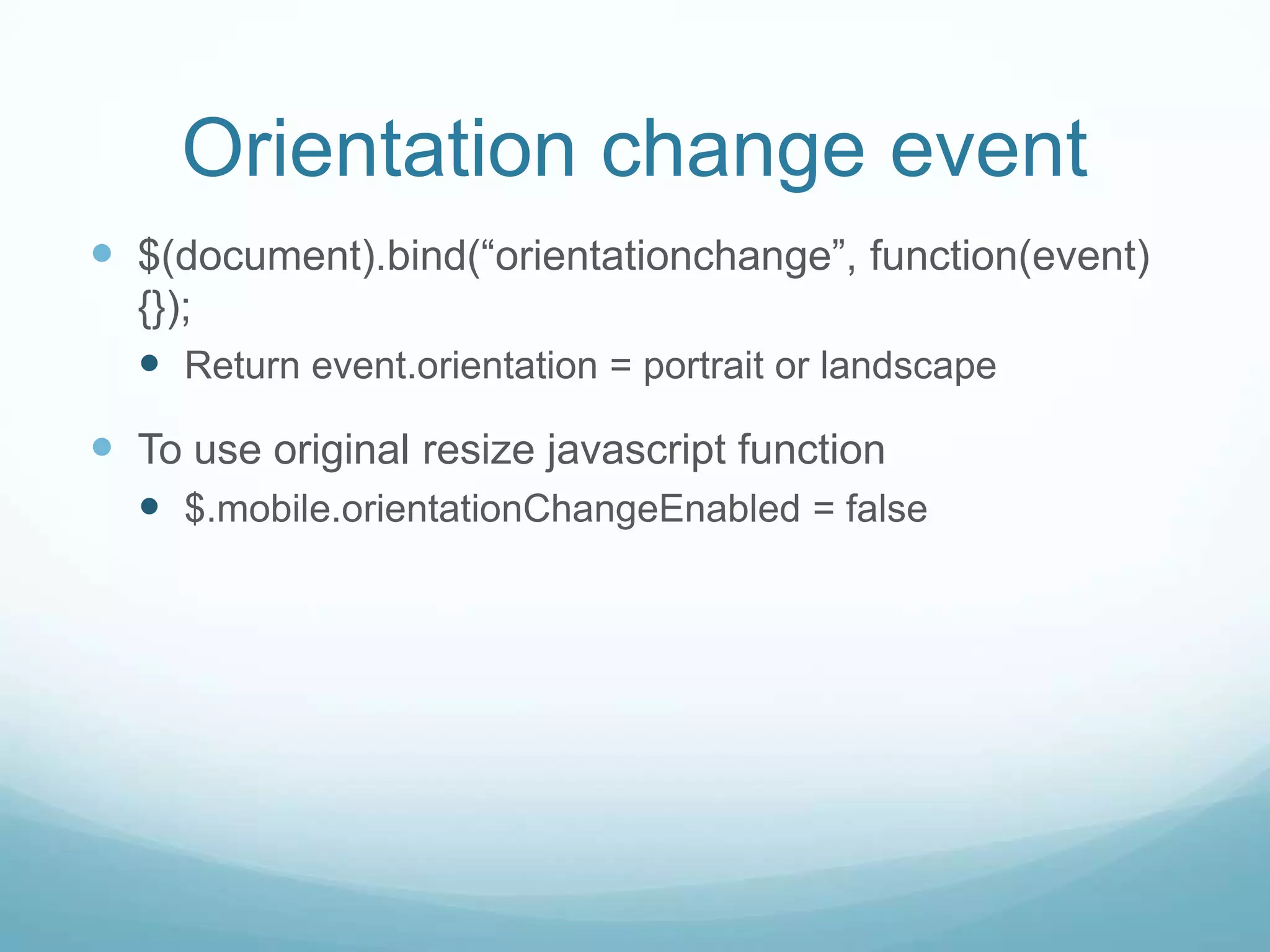 Orientation change event
 $(document).bind(“orientationchange”, function(event)
  {});
   Return event.orientation = portrait or landscape
 To use original resize javascript function
   $.mobile.orientationChangeEnabled = false
 