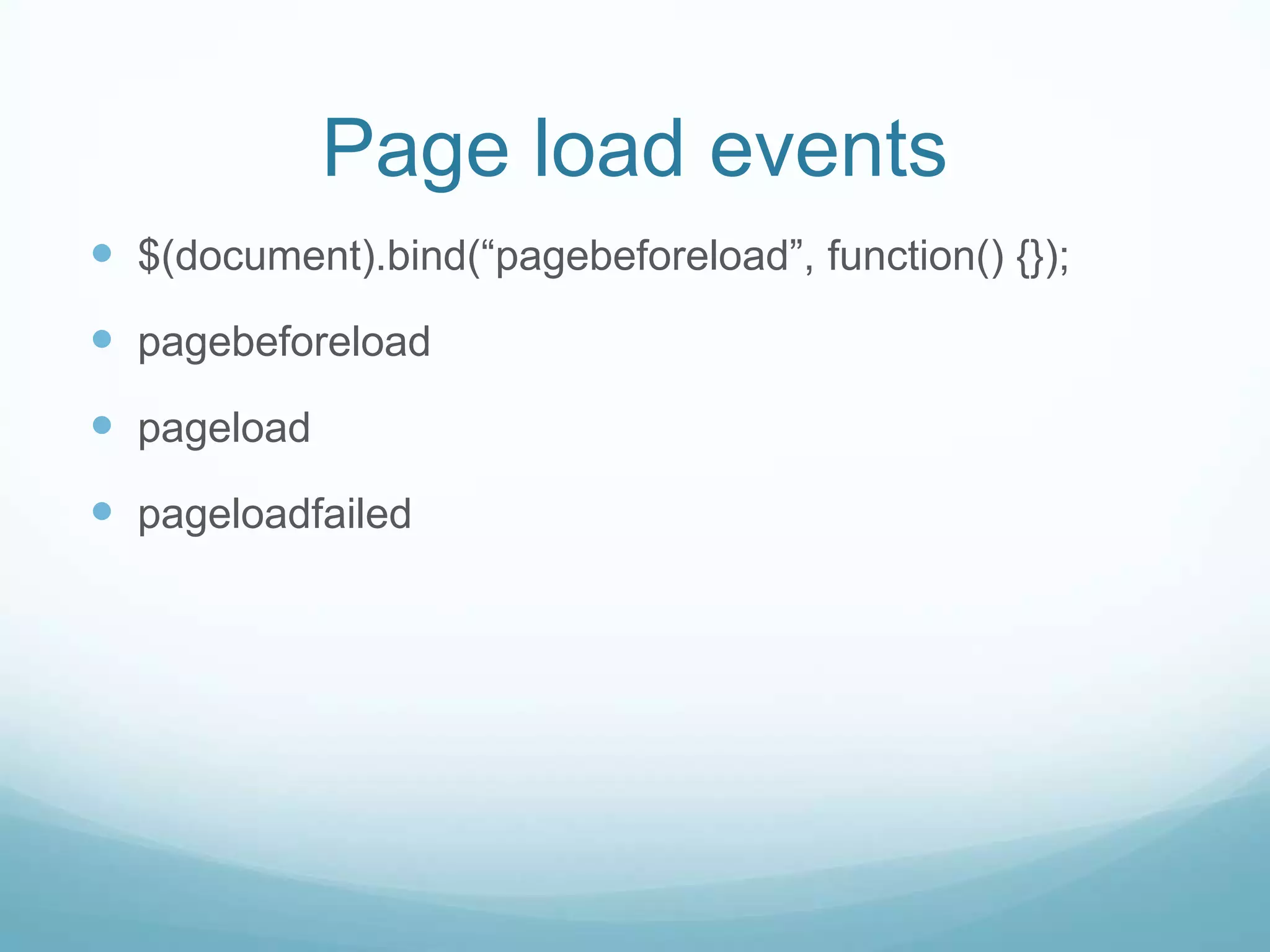 Page load events
 $(document).bind(“pagebeforeload”, function() {});
 pagebeforeload
 pageload
 pageloadfailed
 