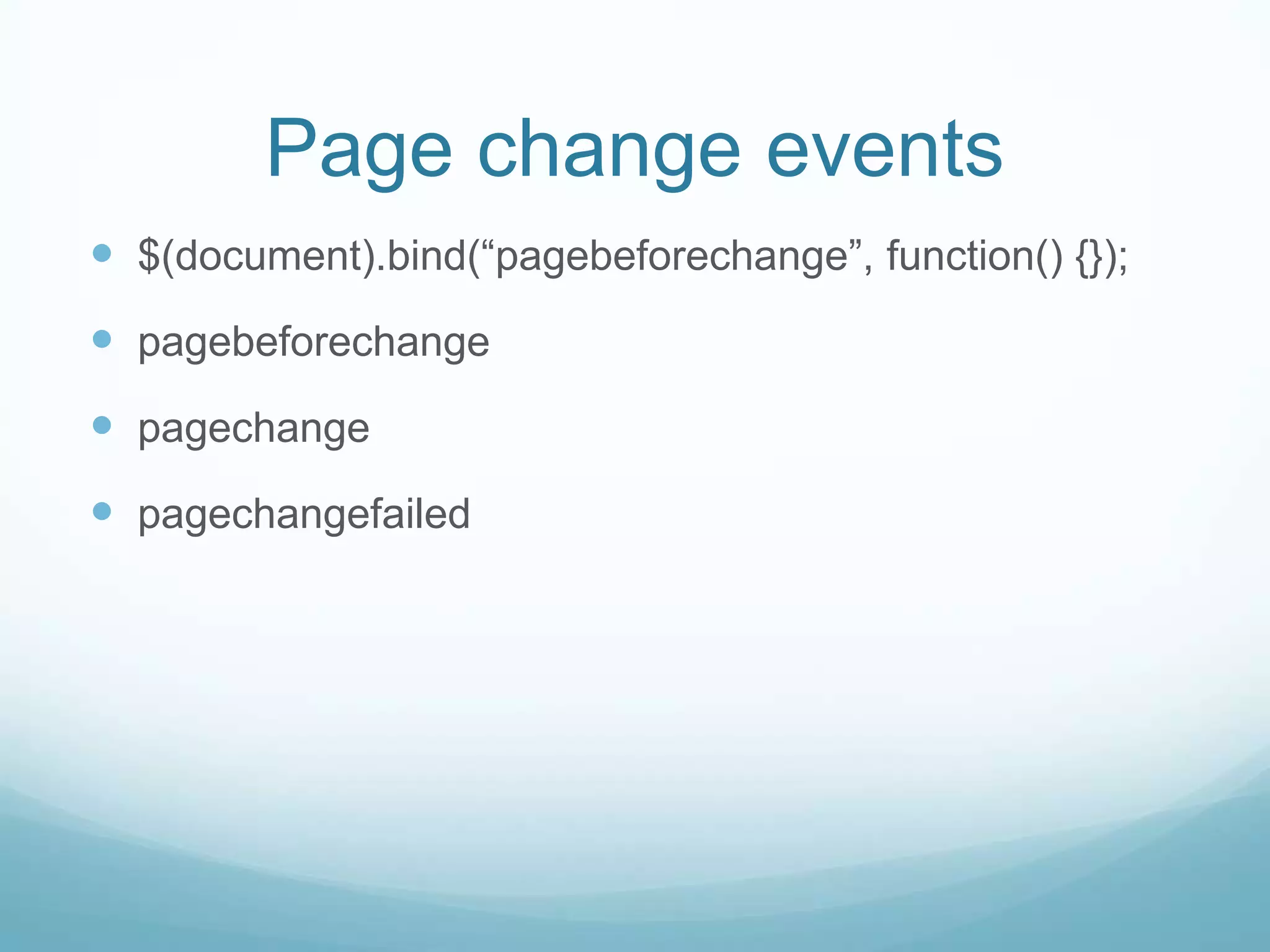 Page change events
 $(document).bind(“pagebeforechange”, function() {});
 pagebeforechange
 pagechange
 pagechangefailed
 