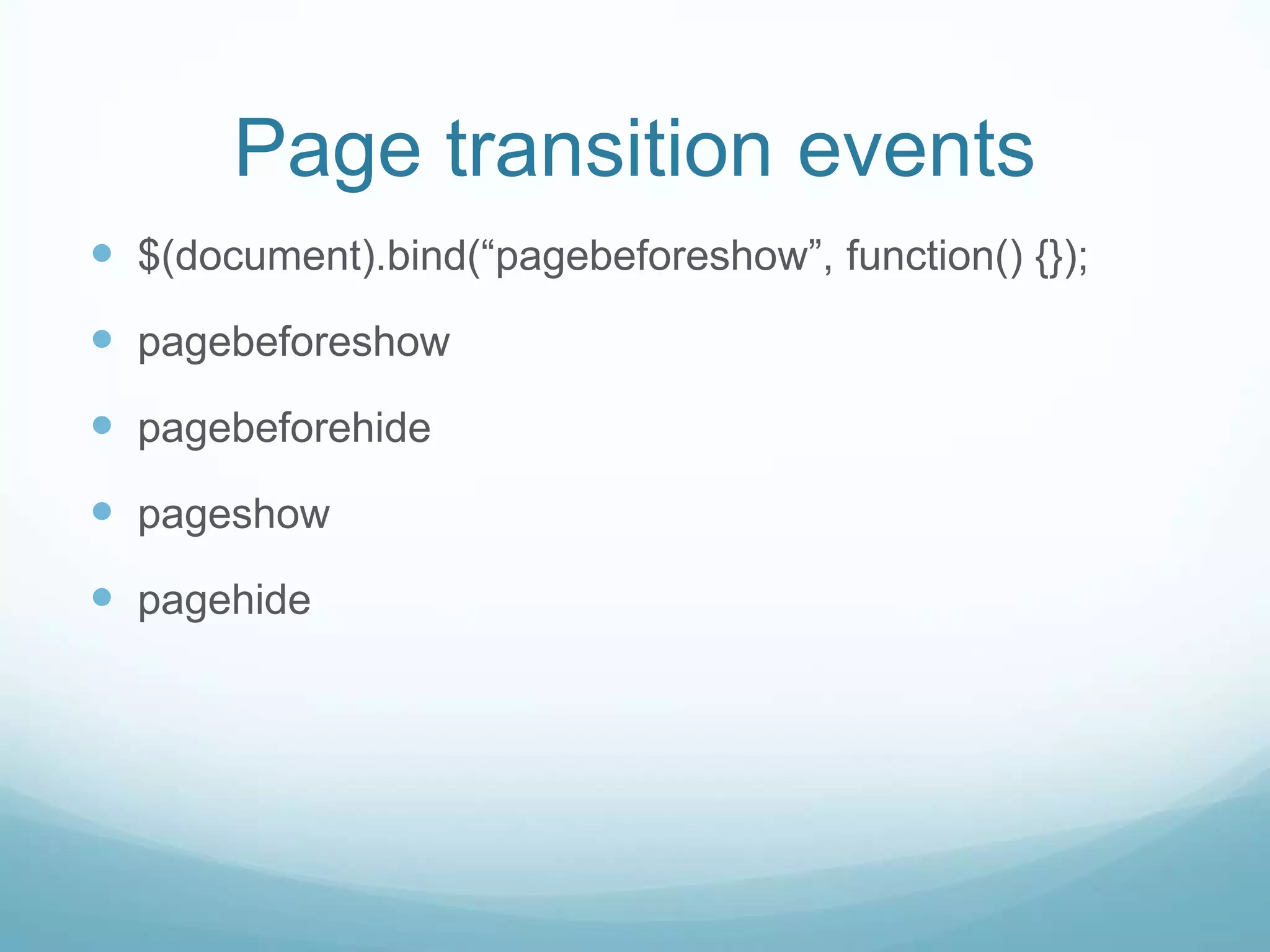 Page transition events
 $(document).bind(“pagebeforeshow”, function() {});
 pagebeforeshow
 pagebeforehide
 pageshow
 pagehide
 