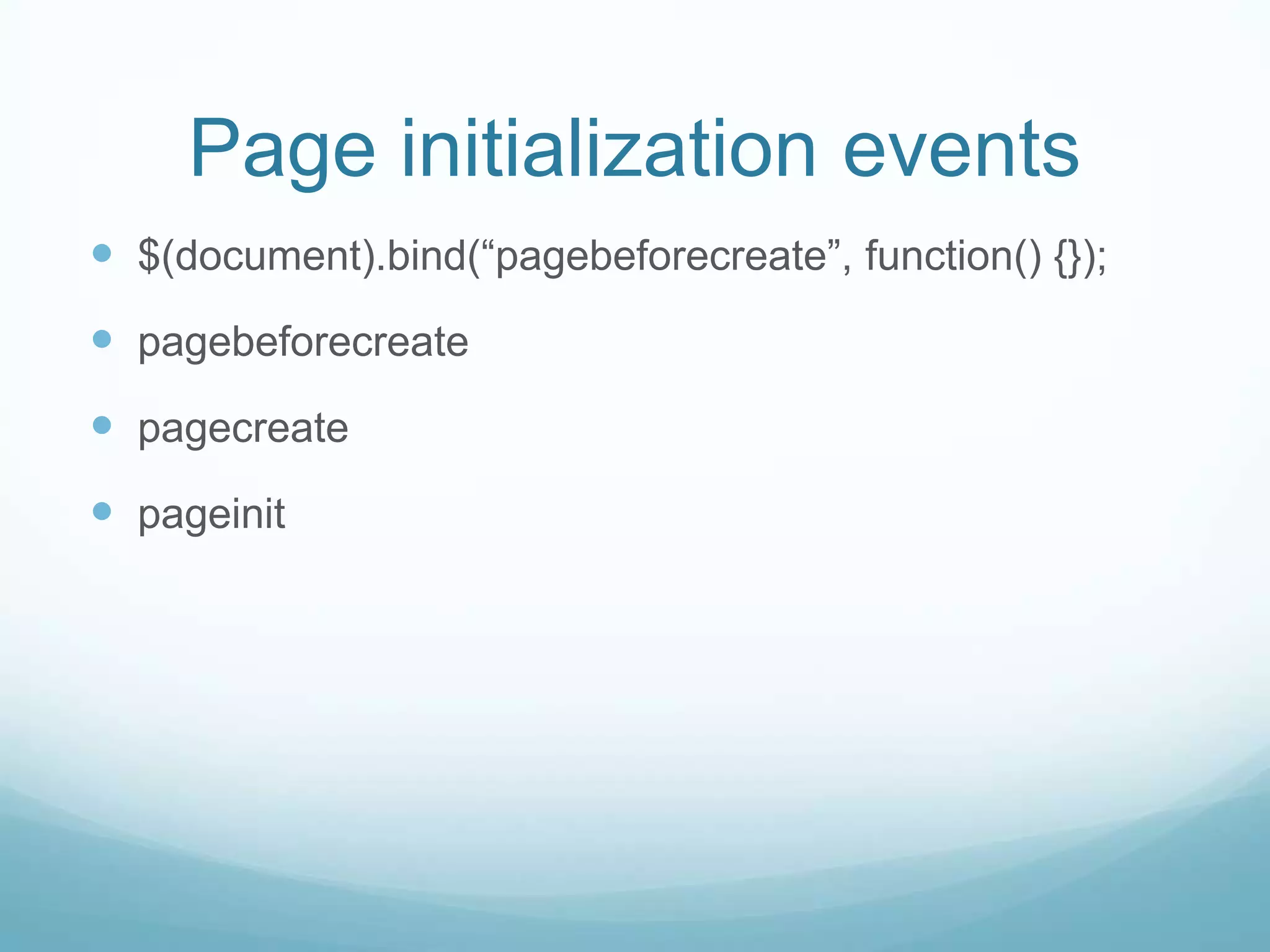 Page initialization events
 $(document).bind(“pagebeforecreate”, function() {});
 pagebeforecreate
 pagecreate
 pageinit
 